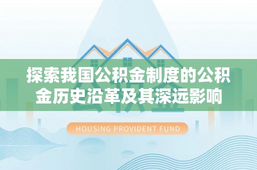 杨浦探索我国公积金制度的公积金历史沿革及其深远影响