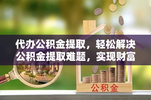 杨浦代办公积金提取，轻松解决公积金提取难题，实现财富自由第一步